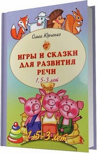 Юрченко О. - Игры и сказки для развития речи детей. 1,5 - 3 лет