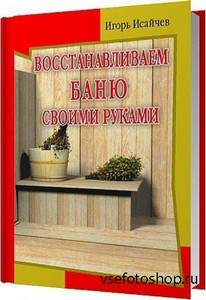 Восстанавливаем баню своими руками / Игорь Исайчев / 2011