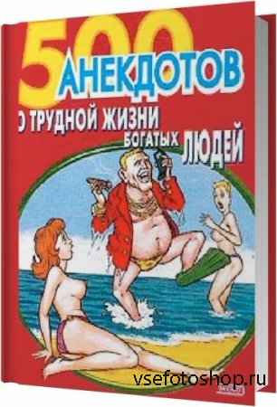 500 анекдотов о трудной жизни богатых людей / Коллектив / 2009