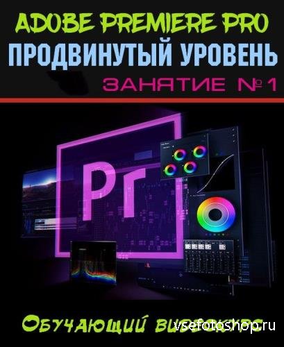 Adobe Premiere Pro. Продвинутый уровень. Занятие №1 (2019)